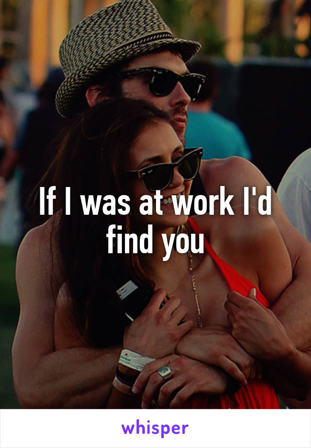 If I was at work I'd find you