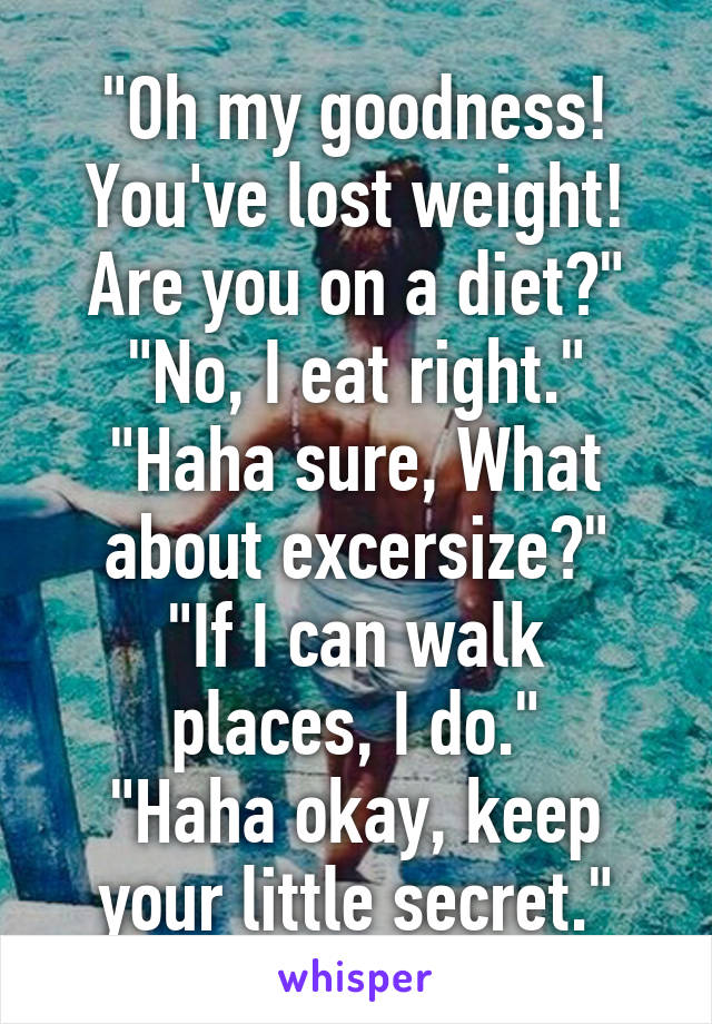 "Oh my goodness! You've lost weight! Are you on a diet?"
"No, I eat right."
"Haha sure, What about excersize?"
"If I can walk places, I do."
"Haha okay, keep your little secret."