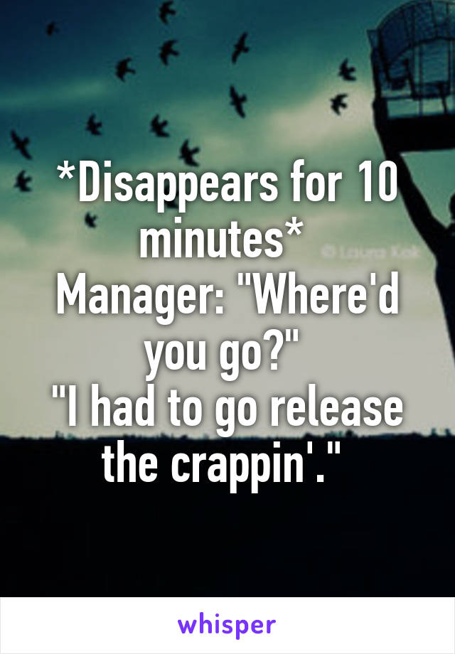 *Disappears for 10 minutes* 
Manager: "Where'd you go?" 
"I had to go release the crappin'." 