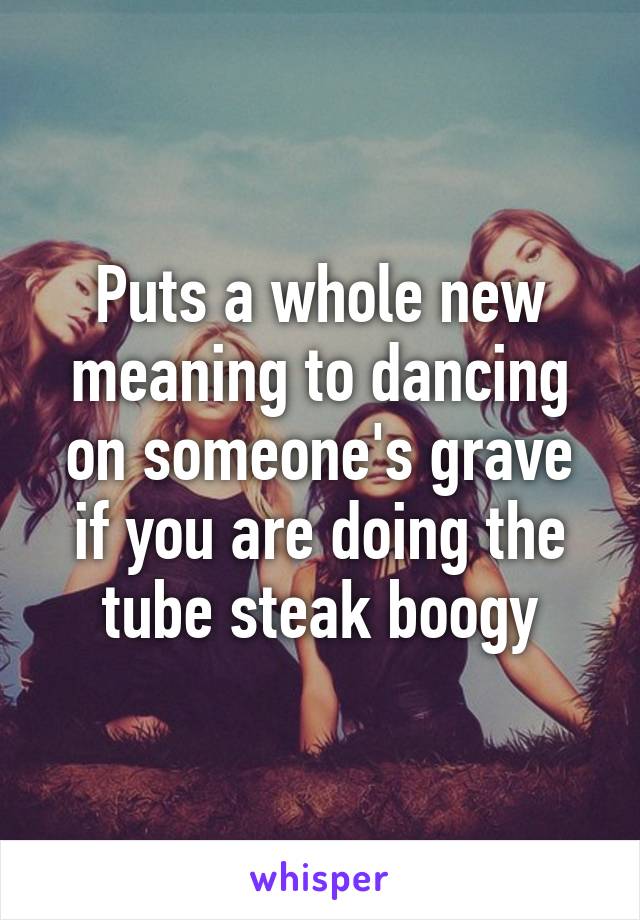 Puts a whole new meaning to dancing on someone's grave if you are doing the tube steak boogy