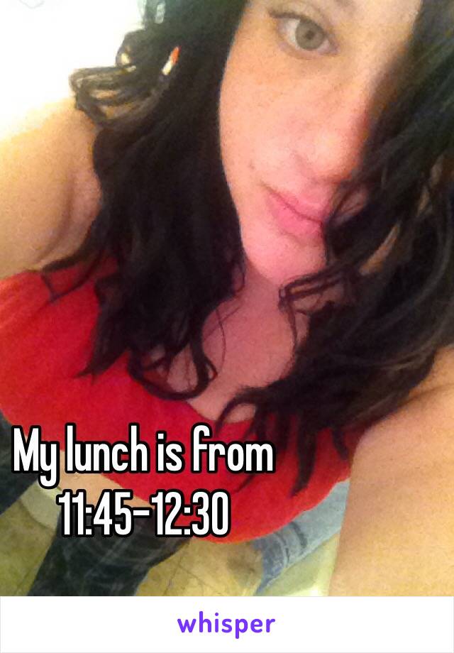 My lunch is from 11:45-12:30