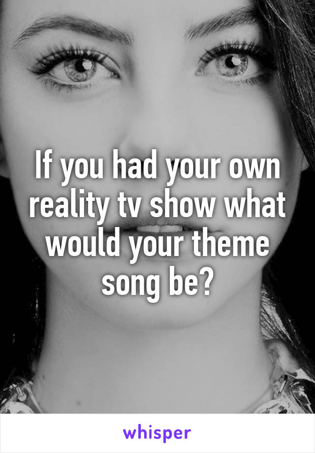 If you had your own reality tv show what would your theme song be?