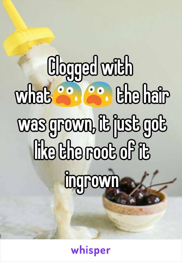 Clogged with what😨😨 the hair was grown, it just got like the root of it ingrown