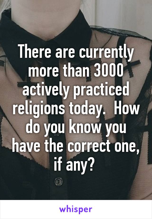 There are currently more than 3000 actively practiced religions today.  How do you know you have the correct one, if any? 