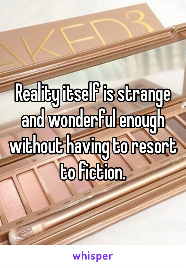 Reality itself is strange and wonderful enough without having to resort to fiction. 