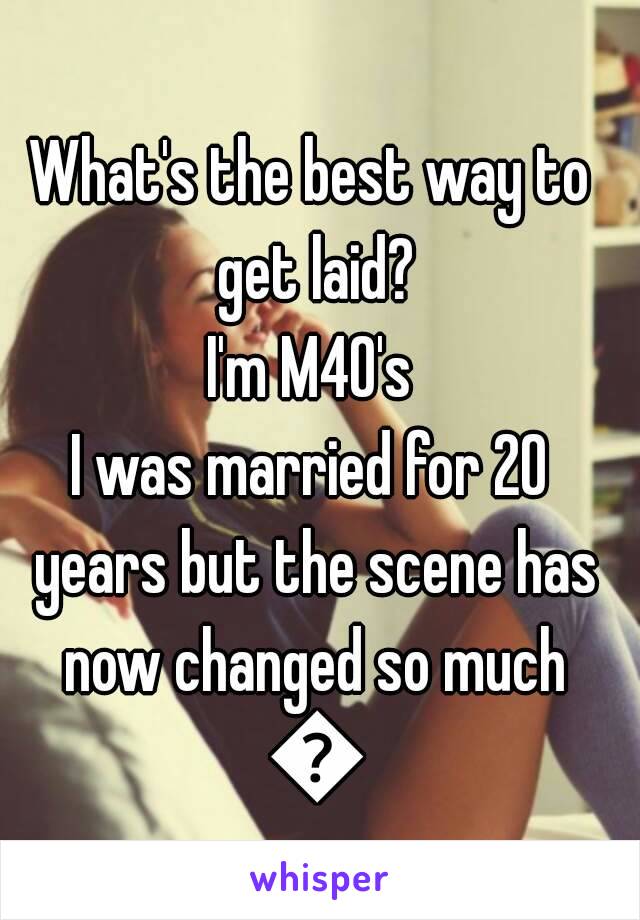 What's the best way to get laid?
I'm M40's
I was married for 20 years but the scene has now changed so much 😔