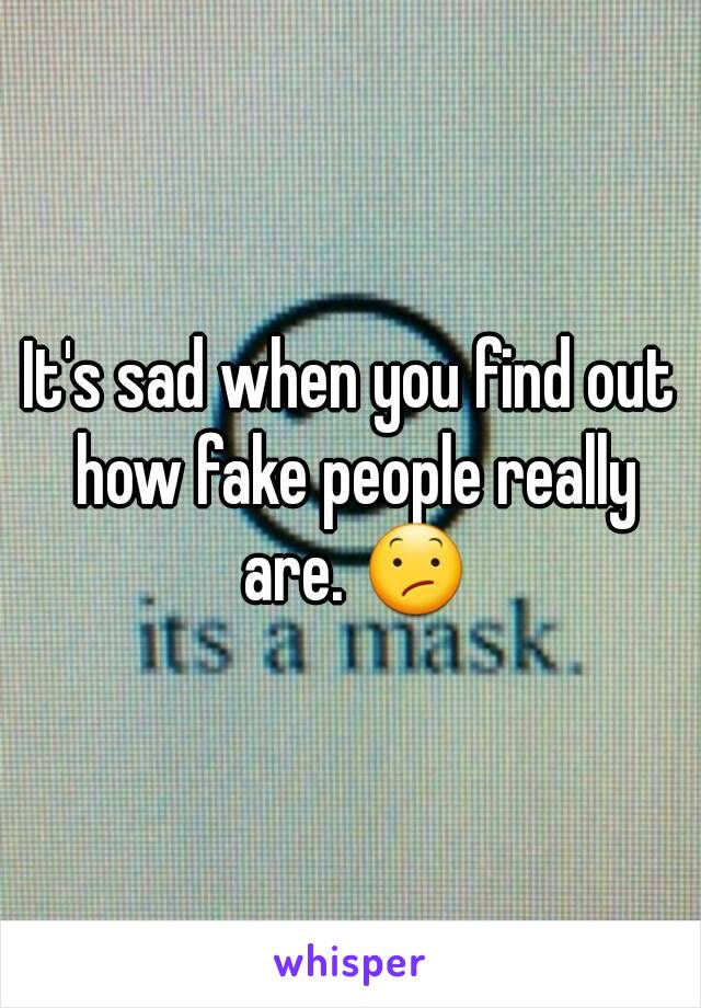 It's sad when you find out how fake people really are. 😕