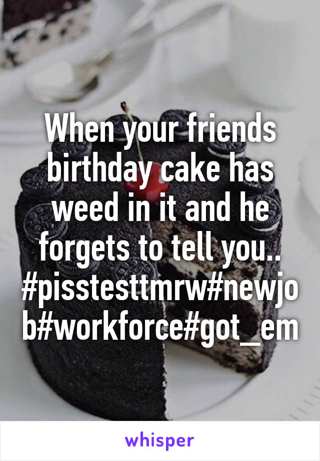 When your friends birthday cake has weed in it and he forgets to tell you.. #pisstesttmrw#newjob#workforce#got_em