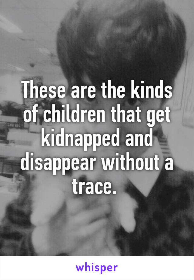 These are the kinds of children that get kidnapped and disappear without a trace. 