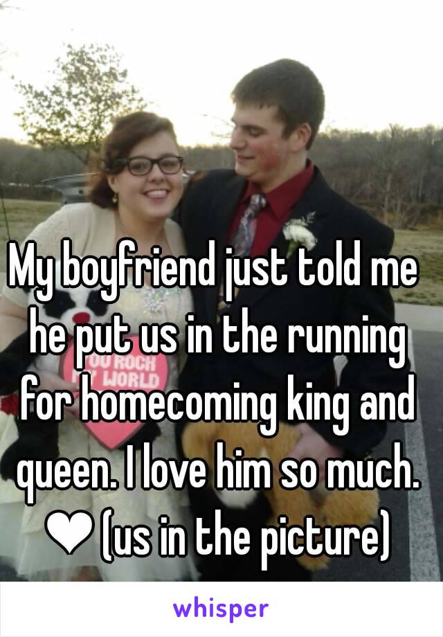 My boyfriend just told me he put us in the running for homecoming king and queen. I love him so much. ❤ (us in the picture)