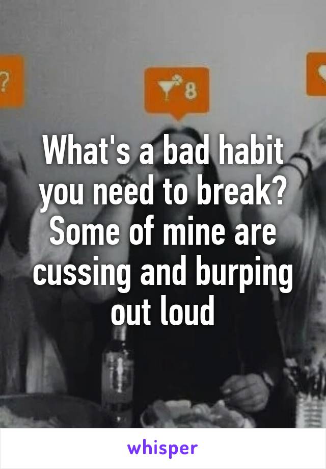 What's a bad habit you need to break? Some of mine are cussing and burping out loud