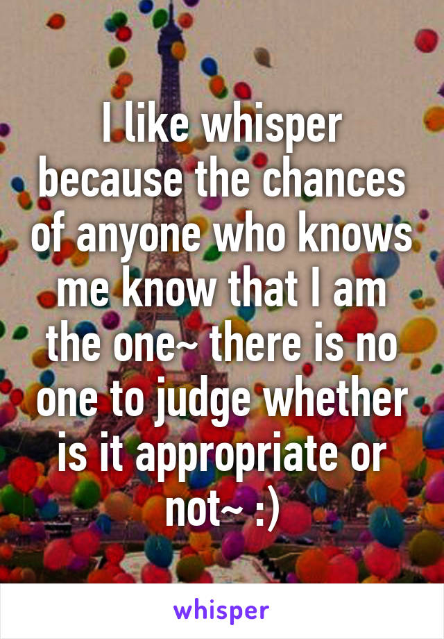 I like whisper because the chances of anyone who knows me know that I am the one~ there is no one to judge whether is it appropriate or not~ :)