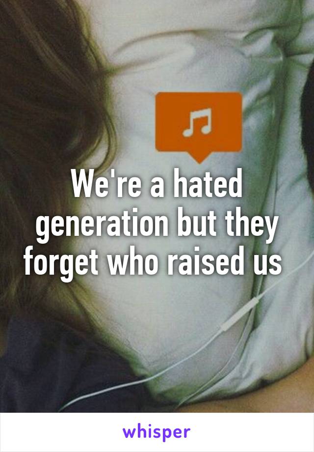 We're a hated generation but they forget who raised us 