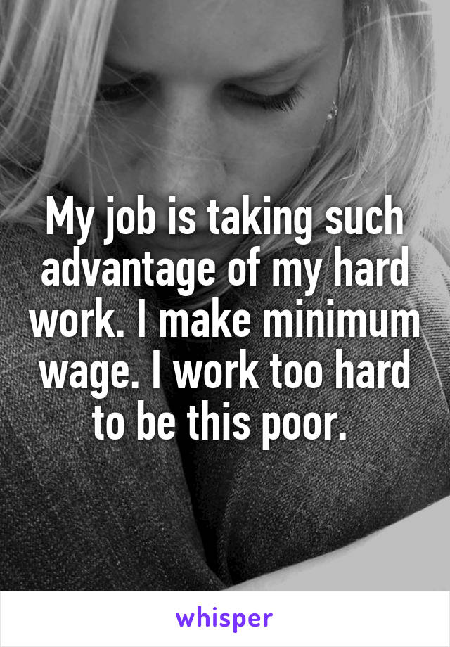 My job is taking such advantage of my hard work. I make minimum wage. I work too hard to be this poor. 