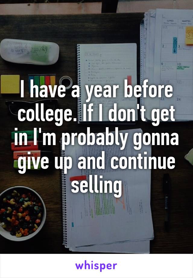 I have a year before college. If I don't get in I'm probably gonna give up and continue selling