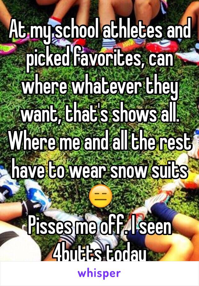 At my school athletes and picked favorites, can where whatever they want, that's shows all. Where me and all the rest have to wear snow suits 😑
Pisses me off. I seen 4butts today