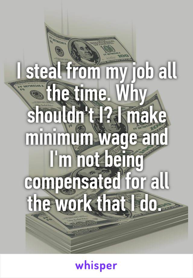 I steal from my job all the time. Why shouldn't I? I make minimum wage and I'm not being compensated for all the work that I do. 