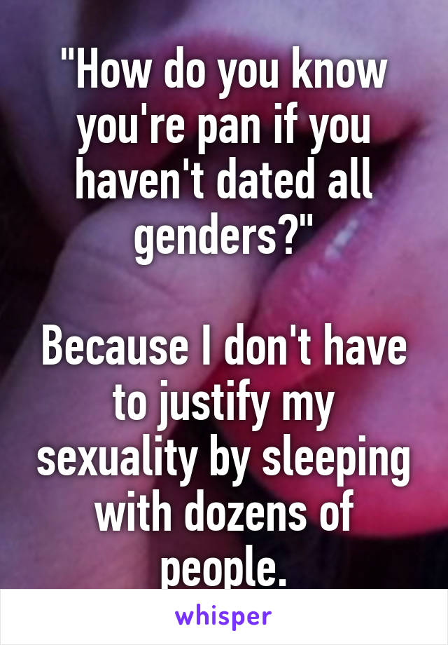 "How do you know you're pan if you haven't dated all genders?"

Because I don't have to justify my sexuality by sleeping with dozens of people.