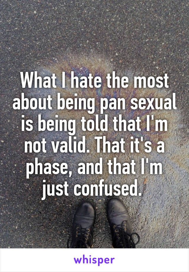 What I hate the most about being pan sexual is being told that I'm not valid. That it's a phase, and that I'm just confused. 