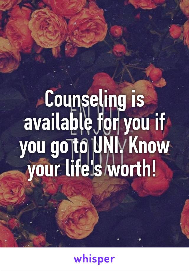 Counseling is available for you if you go to UNI. Know your life's worth! 