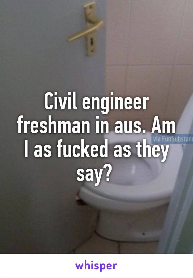 Civil engineer freshman in aus. Am I as fucked as they say? 