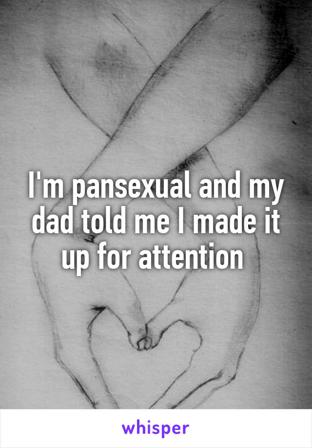I'm pansexual and my dad told me I made it up for attention 