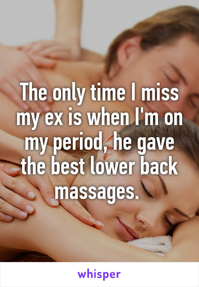 The only time I miss my ex is when I'm on my period, he gave the best lower back massages. 