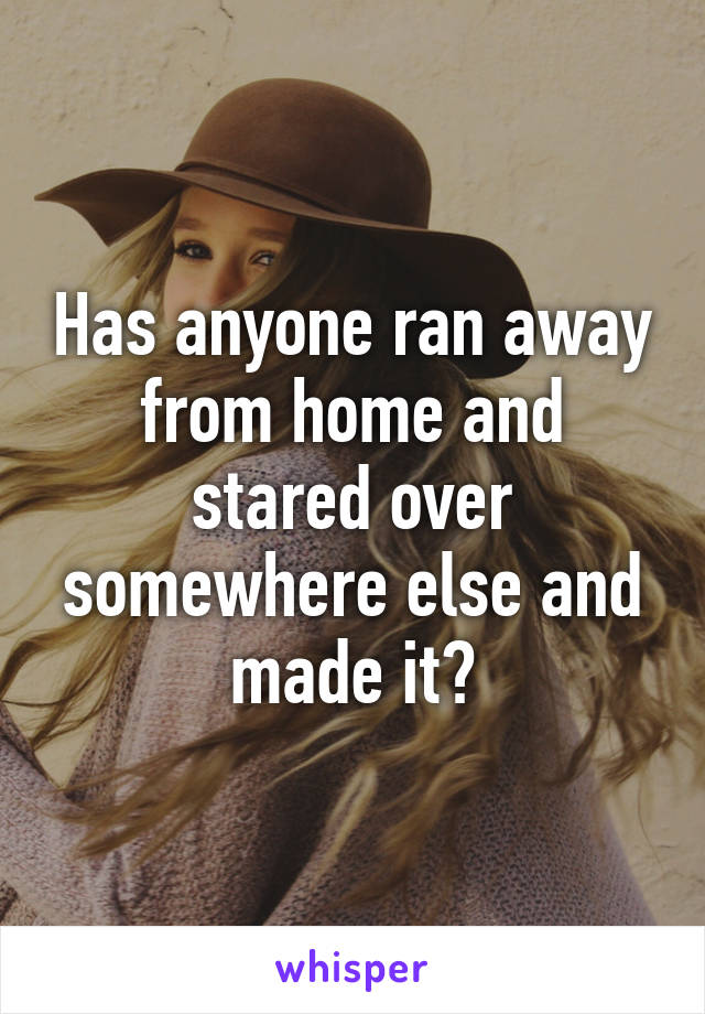 Has anyone ran away from home and stared over somewhere else and made it?