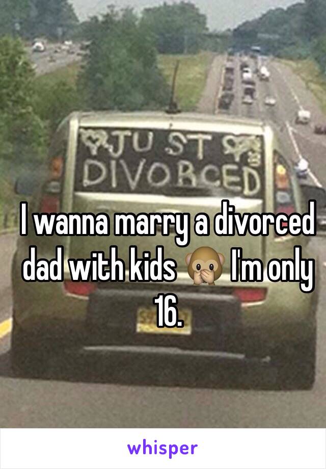 I wanna marry a divorced dad with kids 🙊 I'm only 16.