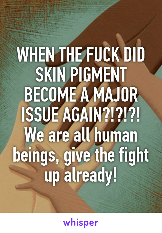 WHEN THE FUCK DID SKIN PIGMENT BECOME A MAJOR ISSUE AGAIN?!?!?!
We are all human beings, give the fight up already!