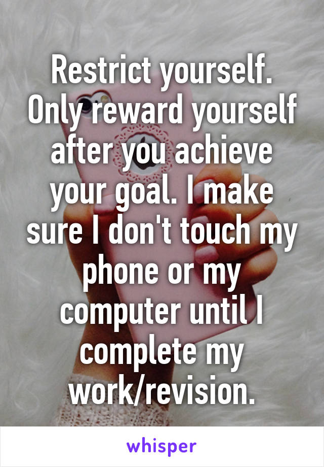 Restrict yourself. Only reward yourself after you achieve your goal. I make sure I don't touch my phone or my computer until I complete my work/revision.