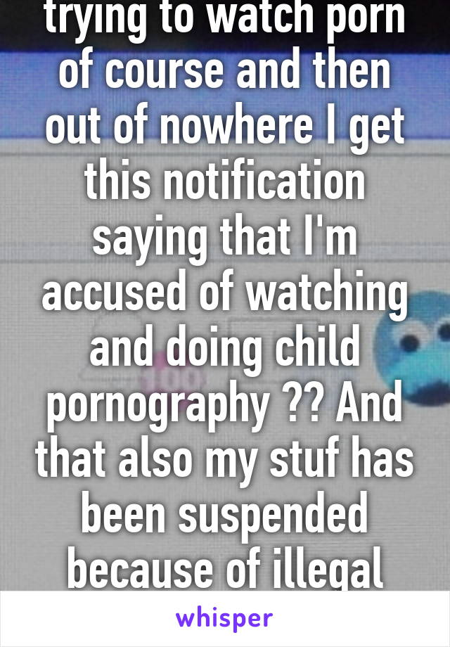 I was on pornhub trying to watch porn of course and then out of nowhere I get this notification saying that I'm accused of watching and doing child pornography ?? And that also my stuf has been suspended because of illegal downloads of music.!?