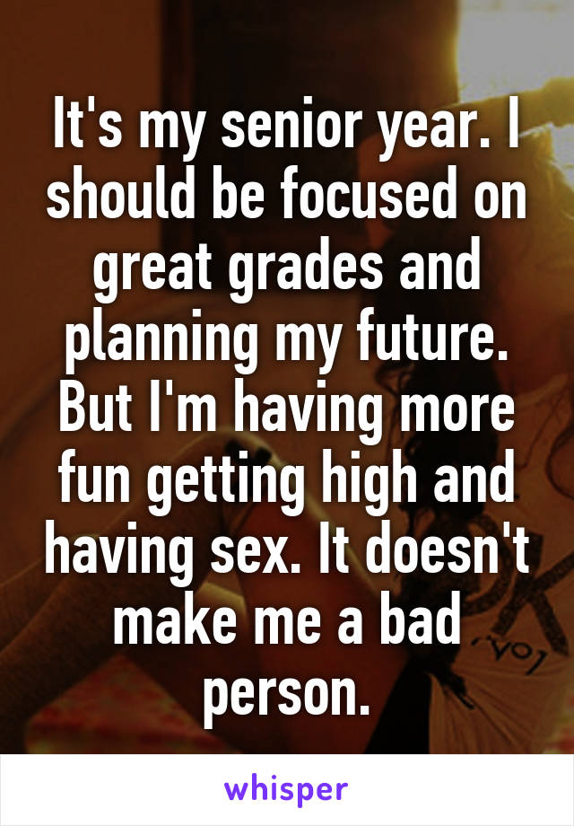 It's my senior year. I should be focused on great grades and planning my future. But I'm having more fun getting high and having sex. It doesn't make me a bad person.