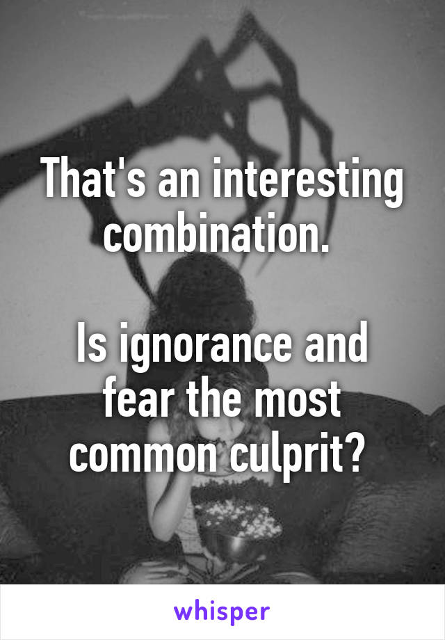 That's an interesting combination. 

Is ignorance and fear the most common culprit? 