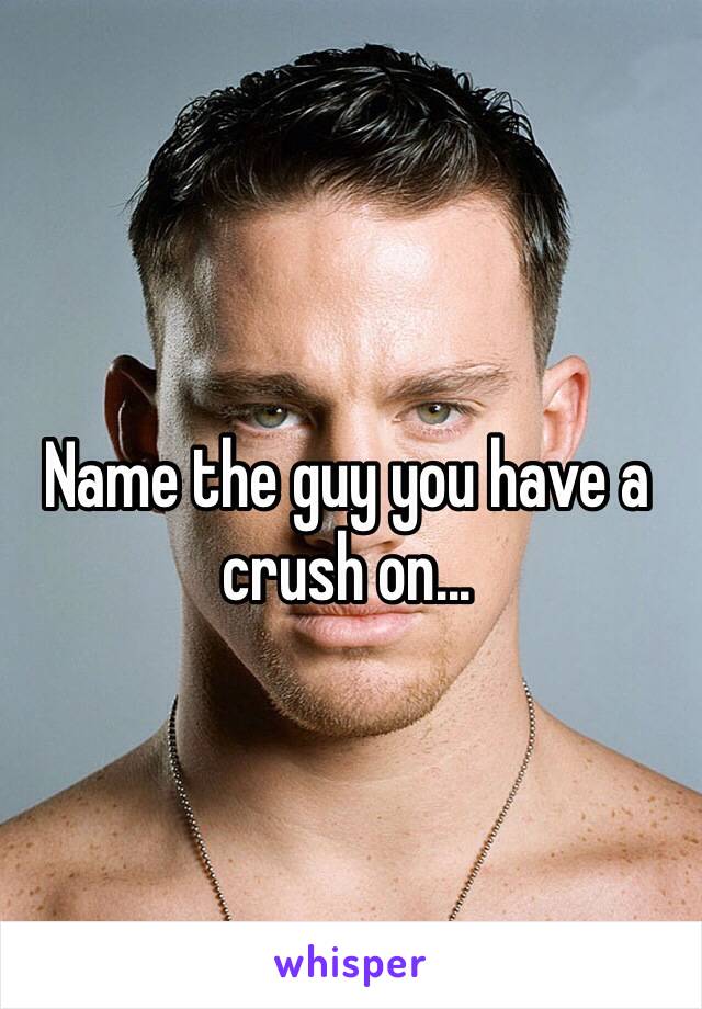 Name the guy you have a crush on...