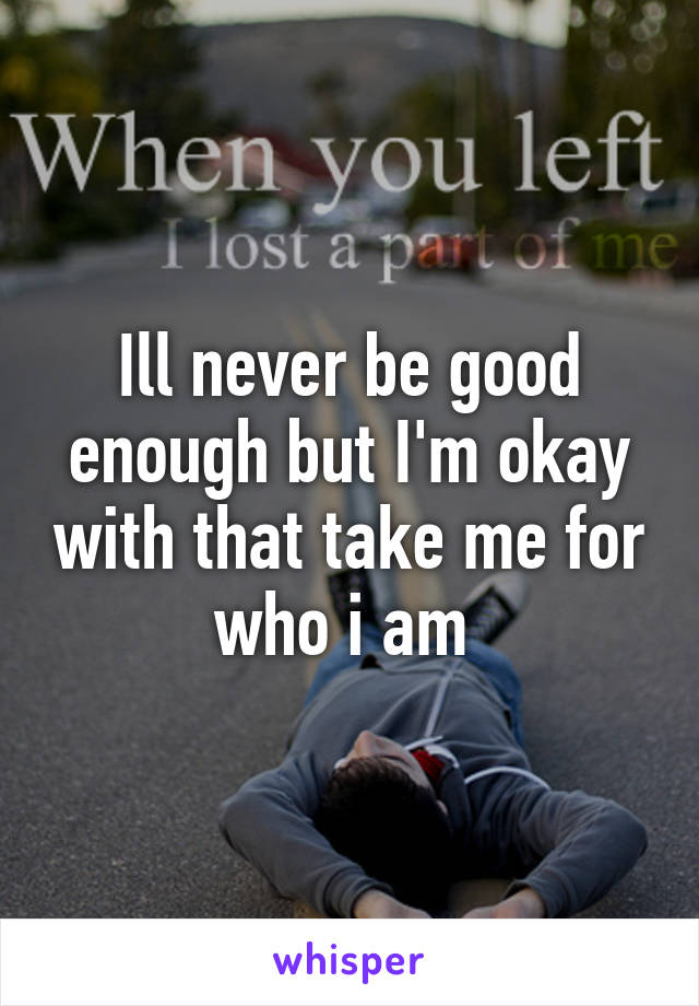 Ill never be good enough but I'm okay with that take me for who i am 