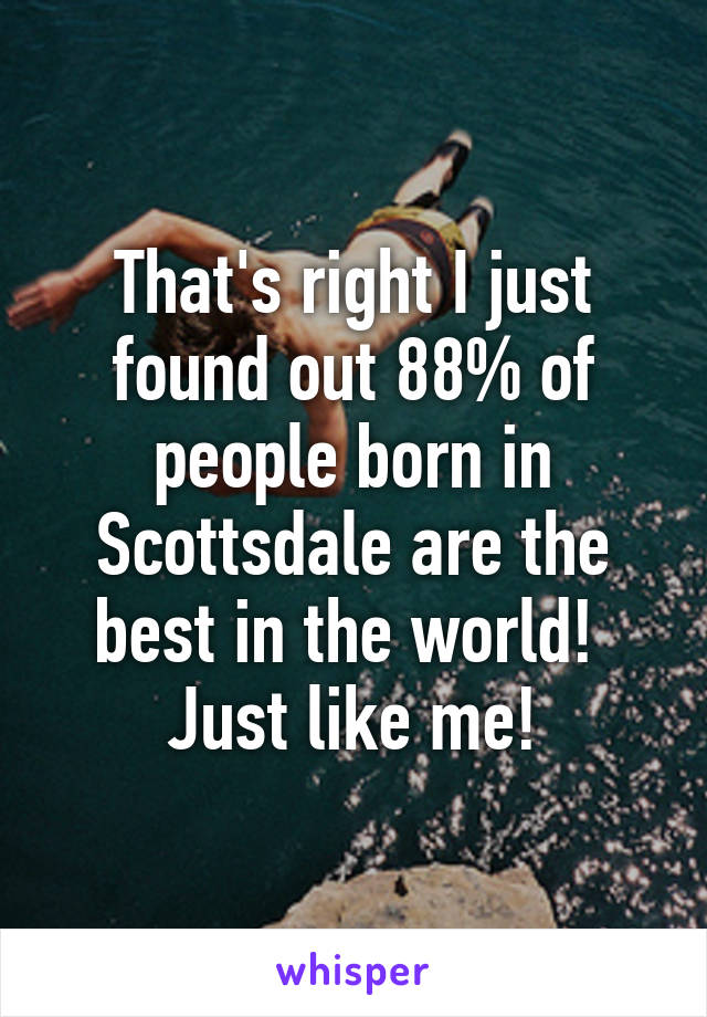 That's right I just found out 88% of people born in Scottsdale are the best in the world!  Just like me!