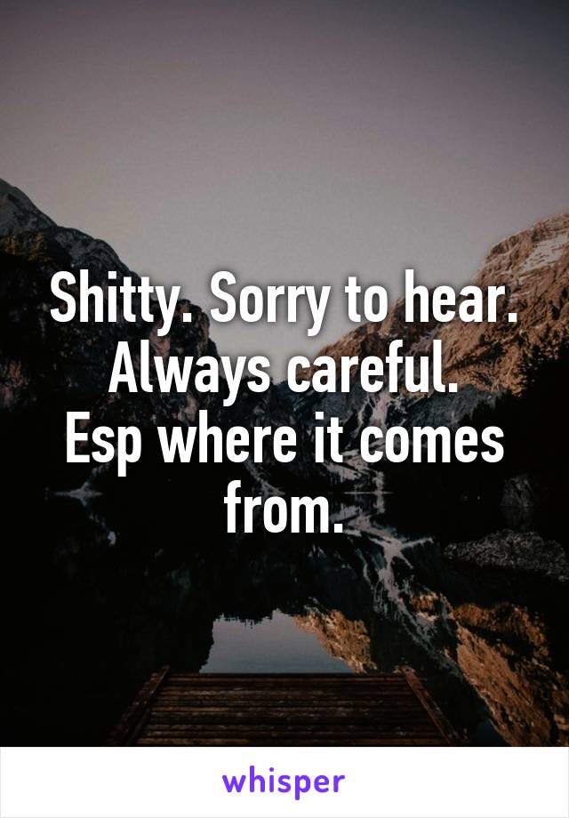 Shitty. Sorry to hear.
Always careful.
Esp where it comes from.