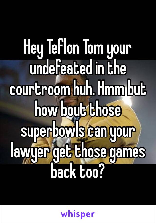 Hey Teflon Tom your undefeated in the courtroom huh. Hmm but how bout those  superbowls can your lawyer get those games back too?