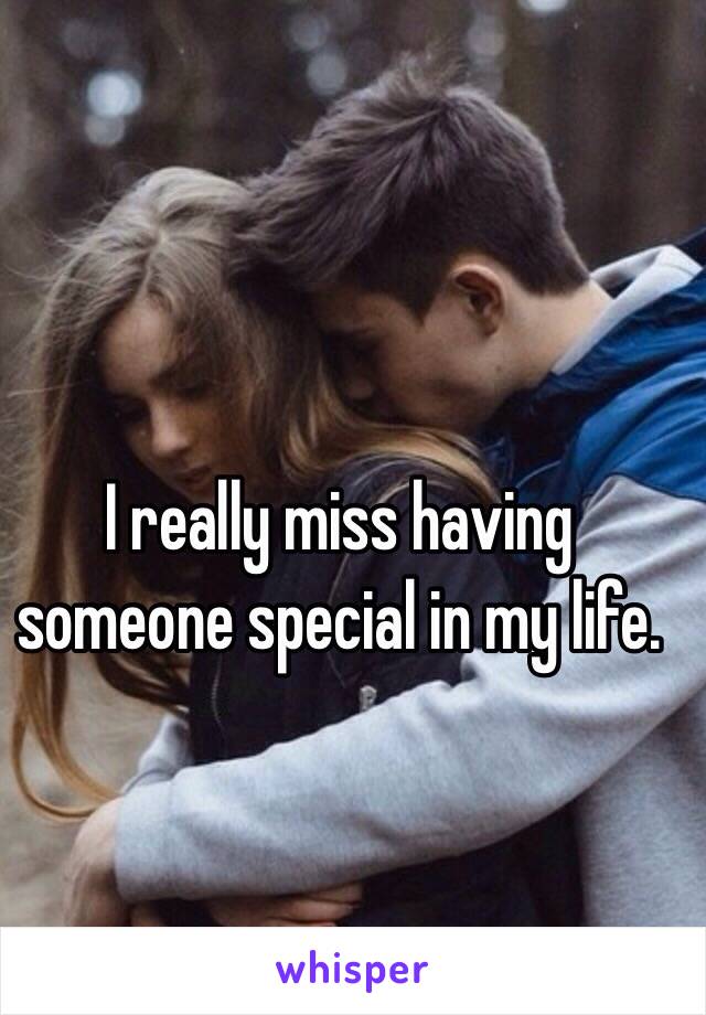 I really miss having someone special in my life.