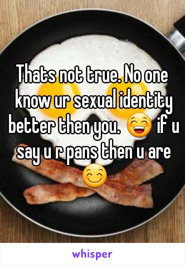 Thats not true. No one know ur sexual identity better then you. 😁 if u say u r pans then u are 😊