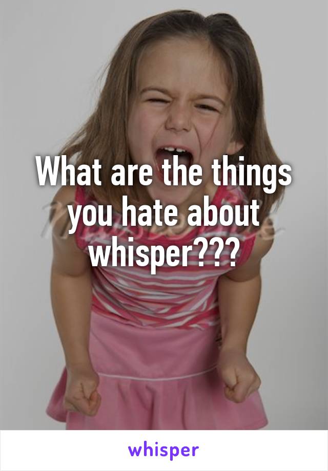 What are the things you hate about whisper???
