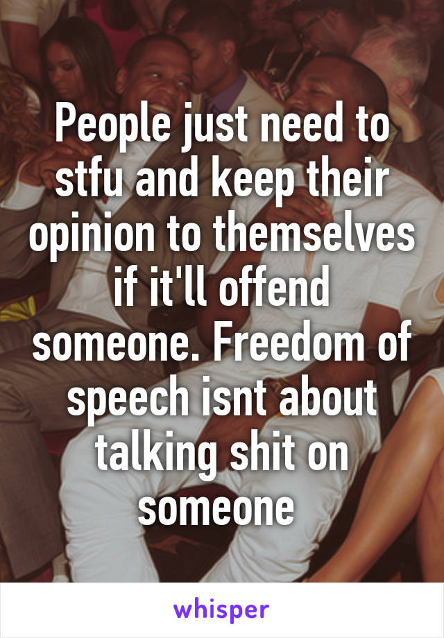 People just need to stfu and keep their opinion to themselves if it'll offend someone. Freedom of speech isnt about talking shit on someone 