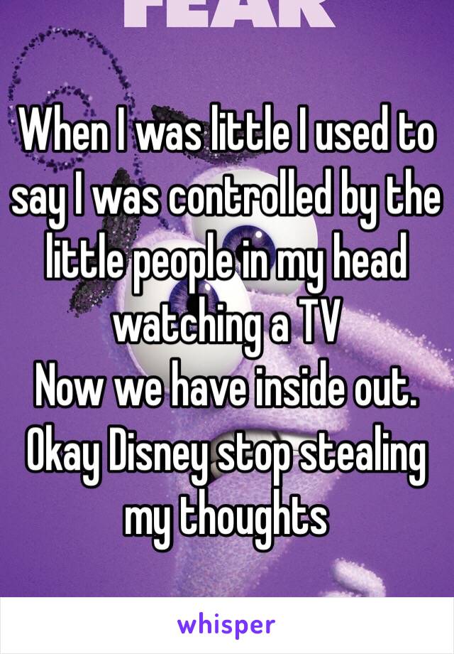 When I was little I used to say I was controlled by the little people in my head watching a TV 
Now we have inside out. 
Okay Disney stop stealing my thoughts