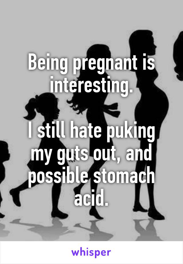 Being pregnant is interesting.

I still hate puking my guts out, and possible stomach acid.