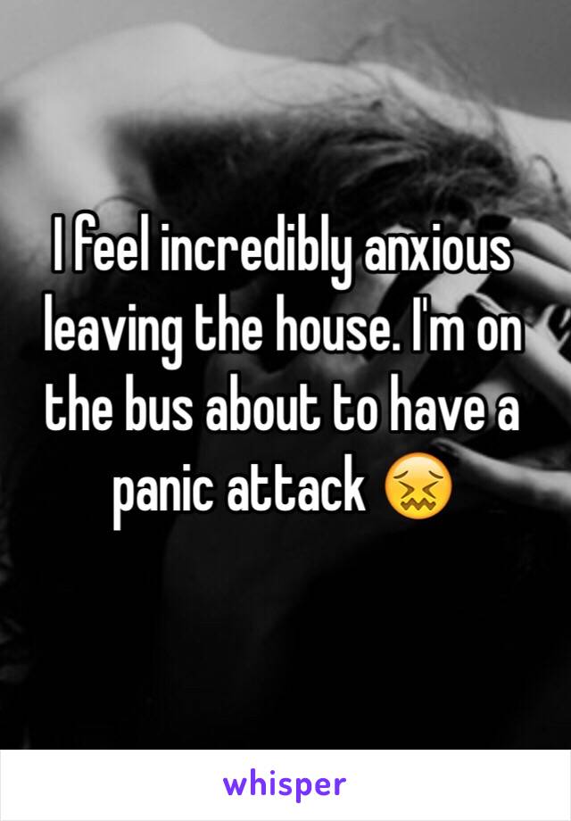 I feel incredibly anxious leaving the house. I'm on the bus about to have a panic attack 😖