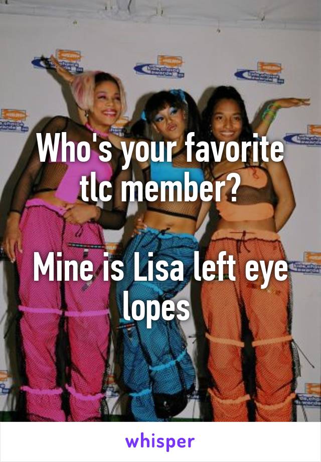 Who's your favorite tlc member?

Mine is Lisa left eye lopes 