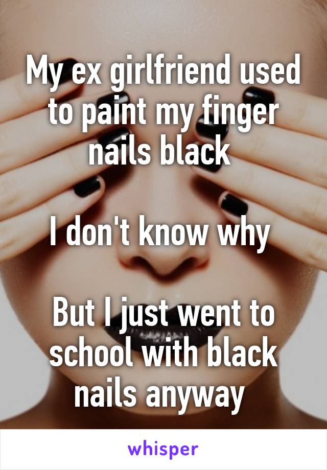 My ex girlfriend used to paint my finger nails black 

I don't know why 

But I just went to school with black nails anyway 