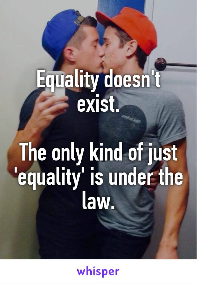 Equality doesn't exist.

The only kind of just 'equality' is under the law.