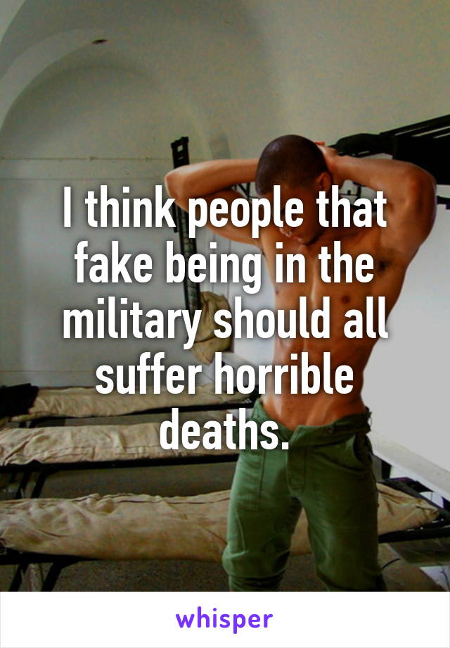 I think people that fake being in the military should all suffer horrible deaths.